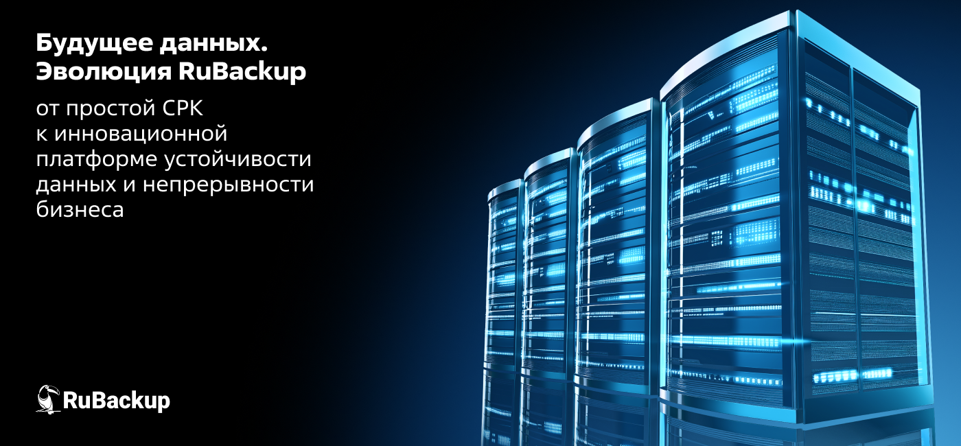Будущее данных. Эволюция RuBackup от простой СРК к инновационной платформе устойчивости данных и непрерывности бизнеса